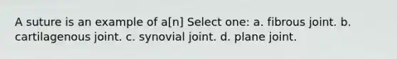 A suture is an example of a[n] Select one: a. fibrous joint. b. cartilagenous joint. c. synovial joint. d. plane joint.