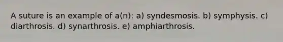 A suture is an example of a(n): a) syndesmosis. b) symphysis. c) diarthrosis. d) synarthrosis. e) amphiarthrosis.