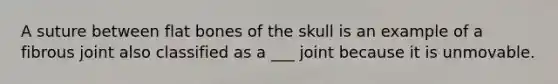 A suture between flat bones of the skull is an example of a fibrous joint also classified as a ___ joint because it is unmovable.