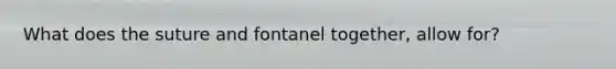 What does the suture and fontanel together, allow for?