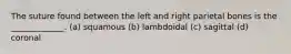 The suture found between the left and right parietal bones is the _____________. (a) squamous (b) lambdoidal (c) sagittal (d) coronal