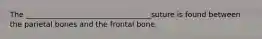 The __________________________________suture is found between the parietal bones and the frontal bone.