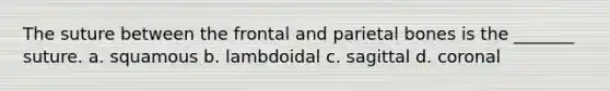 The suture between the frontal and parietal bones is the _______ suture. a. squamous b. lambdoidal c. sagittal d. coronal