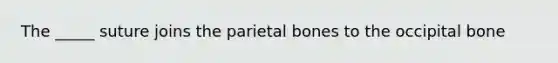 The _____ suture joins the parietal bones to the occipital bone