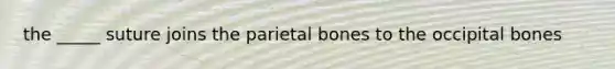 the _____ suture joins the parietal bones to the occipital bones