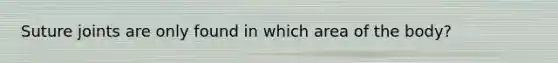Suture joints are only found in which area of the body?