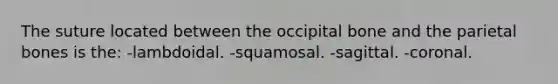 The suture located between the occipital bone and the parietal bones is the: -lambdoidal. -squamosal. -sagittal. -coronal.