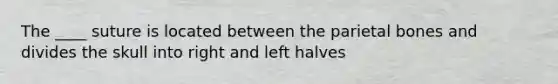 The ____ suture is located between the parietal bones and divides the skull into right and left halves
