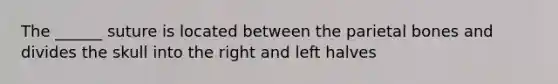 The ______ suture is located between the parietal bones and divides the skull into the right and left halves