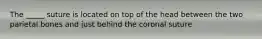 The _____ suture is located on top of the head between the two parietal bones and just behind the coronal suture