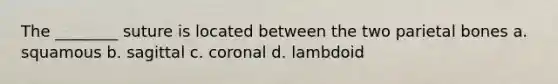 The ________ suture is located between the two parietal bones a. squamous b. sagittal c. coronal d. lambdoid