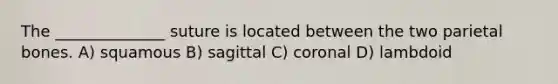 The ______________ suture is located between the two parietal bones. A) squamous B) sagittal C) coronal D) lambdoid