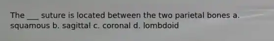 The ___ suture is located between the two parietal bones a. squamous b. sagittal c. coronal d. lombdoid