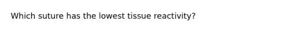 Which suture has the lowest tissue reactivity?