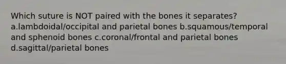 Which suture is NOT paired with the bones it separates? a.lambdoidal/occipital and parietal bones b.squamous/temporal and sphenoid bones c.coronal/frontal and parietal bones d.sagittal/parietal bones