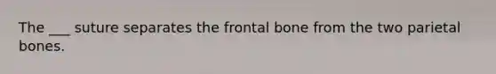 The ___ suture separates the frontal bone from the two parietal bones.