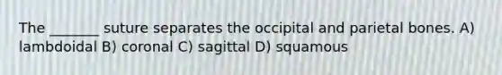 The _______ suture separates the occipital and parietal bones. A) lambdoidal B) coronal C) sagittal D) squamous