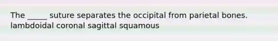 The _____ suture separates the occipital from parietal bones. lambdoidal coronal sagittal squamous