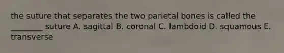 the suture that separates the two parietal bones is called the ________ suture A. sagittal B. coronal C. lambdoid D. squamous E. transverse
