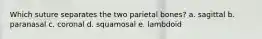 Which suture separates the two parietal bones? a. sagittal b. paranasal c. coronal d. squamosal e. lambdoid