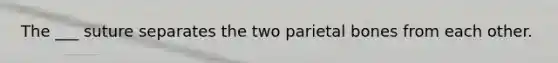 The ___ suture separates the two parietal bones from each other.