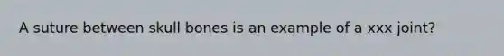 A suture between skull bones is an example of a xxx joint?