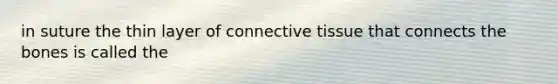 in suture the thin layer of connective tissue that connects the bones is called the