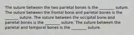 The suture between the two parietal bones is the ________ suture. The suture between the frontal bone and parietal bones is the _______ suture. The suture between the occipital bone and parietal bones is the ________ suture. The suture between the parietal and temporal bones is the ________ suture.