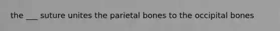 the ___ suture unites the parietal bones to the occipital bones