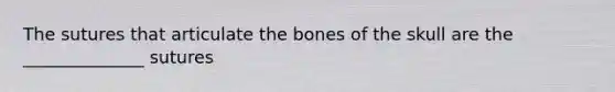 The sutures that articulate the bones of the skull are the ______________ sutures