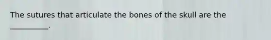 The sutures that articulate the bones of the skull are the __________.