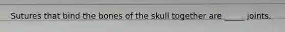 Sutures that bind the bones of the skull together are _____ joints.