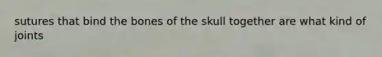 sutures that bind the bones of the skull together are what kind of joints