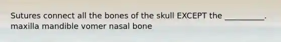 Sutures connect all the bones of the skull EXCEPT the __________. maxilla mandible vomer nasal bone