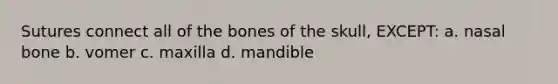 Sutures connect all of the bones of the skull, EXCEPT: a. nasal bone b. vomer c. maxilla d. mandible