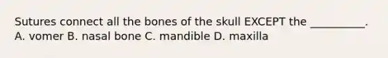 Sutures connect all the bones of the skull EXCEPT the __________. A. vomer B. nasal bone C. mandible D. maxilla