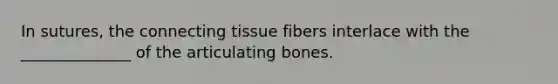 In sutures, the connecting tissue fibers interlace with the ______________ of the articulating bones.