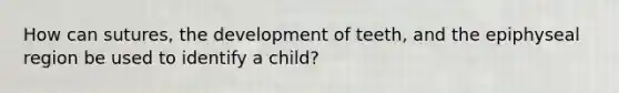 How can sutures, the development of teeth, and the epiphyseal region be used to identify a child?