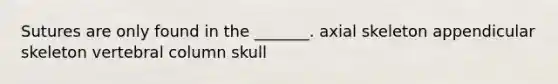 Sutures are only found in the _______. axial skeleton appendicular skeleton vertebral column skull