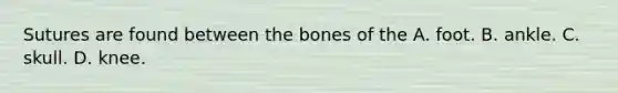 Sutures are found between the bones of the A. foot. B. ankle. C. skull. D. knee.