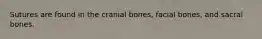 Sutures are found in the cranial bones, facial bones, and sacral bones.