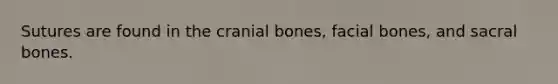 Sutures are found in the cranial bones, facial bones, and sacral bones.