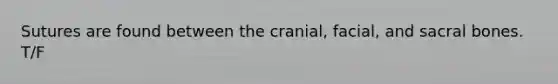 Sutures are found between the cranial, facial, and sacral bones. T/F