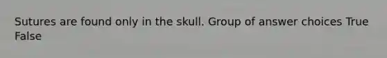 Sutures are found only in the skull. Group of answer choices True False