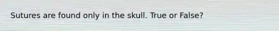 Sutures are found only in the skull. True or False?