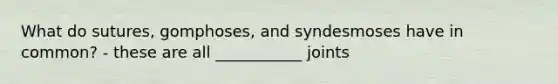 What do sutures, gomphoses, and syndesmoses have in common? - these are all ___________ joints