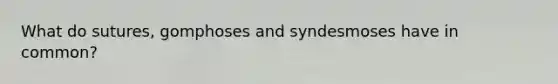 What do sutures, gomphoses and syndesmoses have in common?
