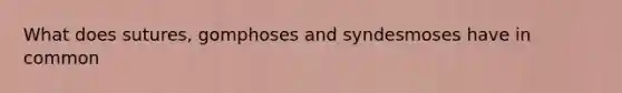 What does sutures, gomphoses and syndesmoses have in common