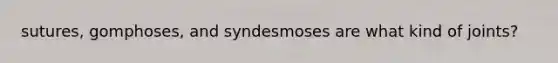 sutures, gomphoses, and syndesmoses are what kind of joints?