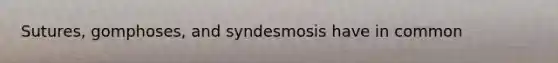 Sutures, gomphoses, and syndesmosis have in common